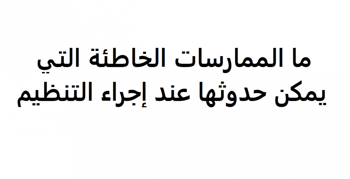 ما الممارسات الخاطئة التي يمكن حدوثها عند إجراء التنظيم