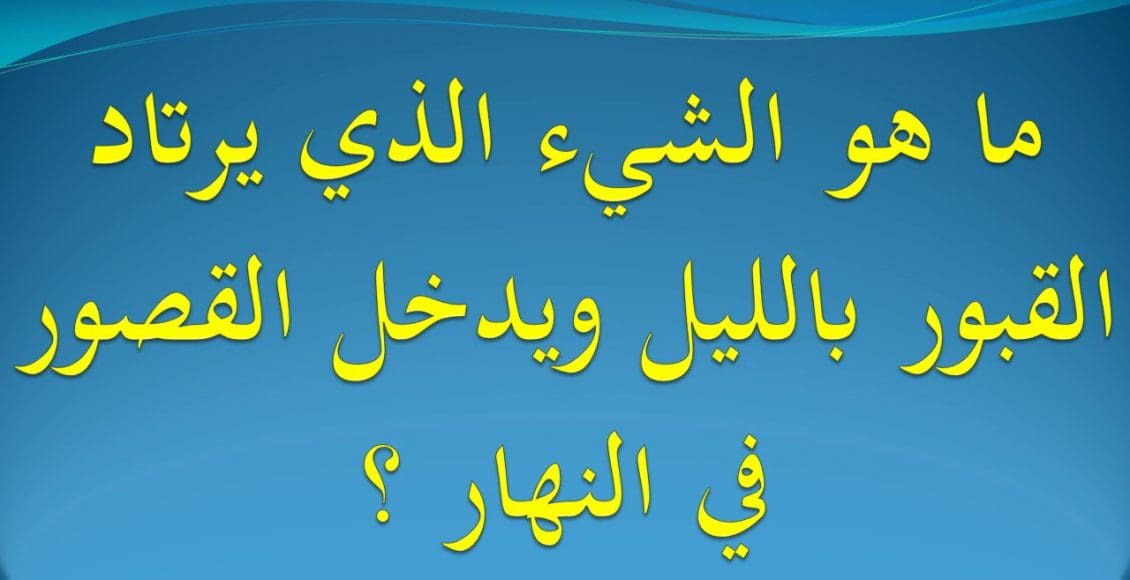 ما هو الشيء الذي يرتاد القبور بالليل ويدخل القصور في النهار يخافه الرجال وتحبه النساء يهابه الملوك